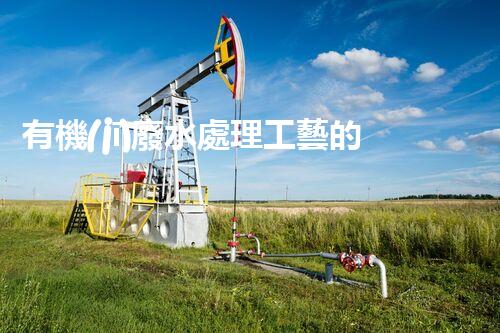 有機(jī)廢水處理工藝的創(chuàng)新與應(yīng)用，你了解多少？